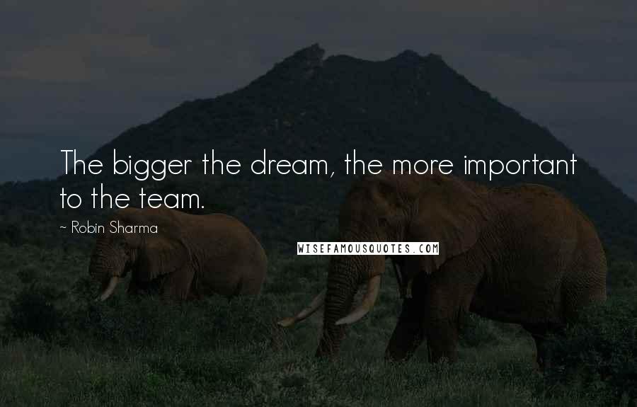 Robin Sharma Quotes: The bigger the dream, the more important to the team.