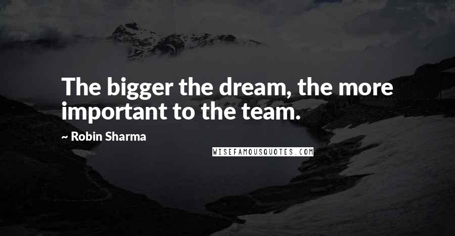 Robin Sharma Quotes: The bigger the dream, the more important to the team.