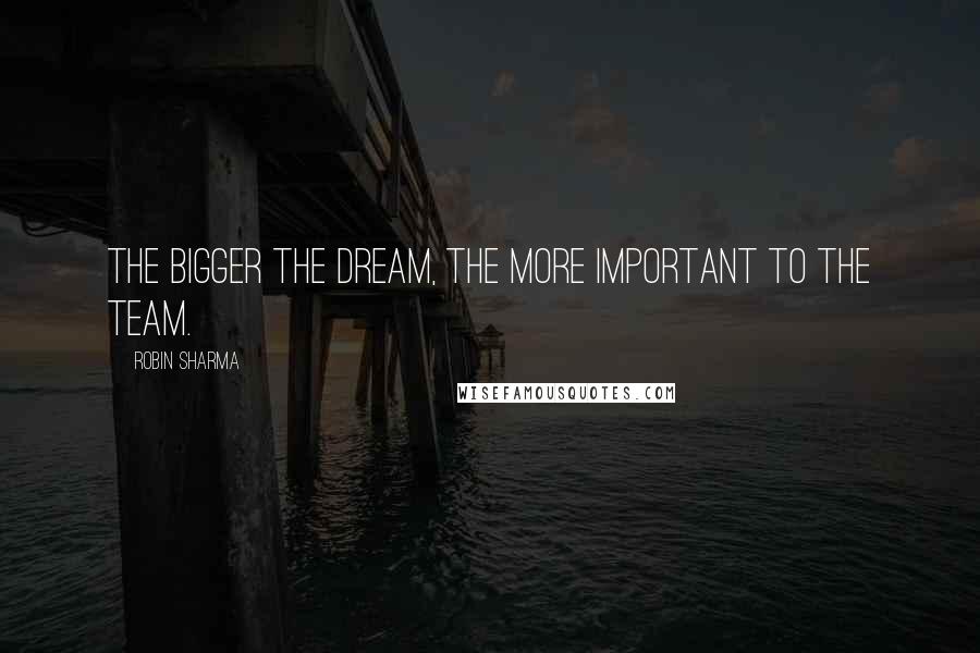 Robin Sharma Quotes: The bigger the dream, the more important to the team.