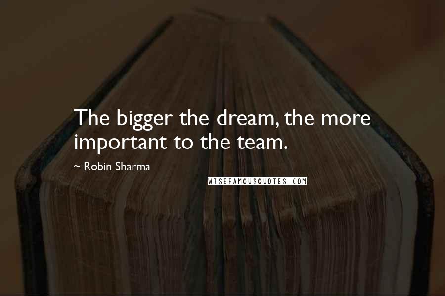 Robin Sharma Quotes: The bigger the dream, the more important to the team.