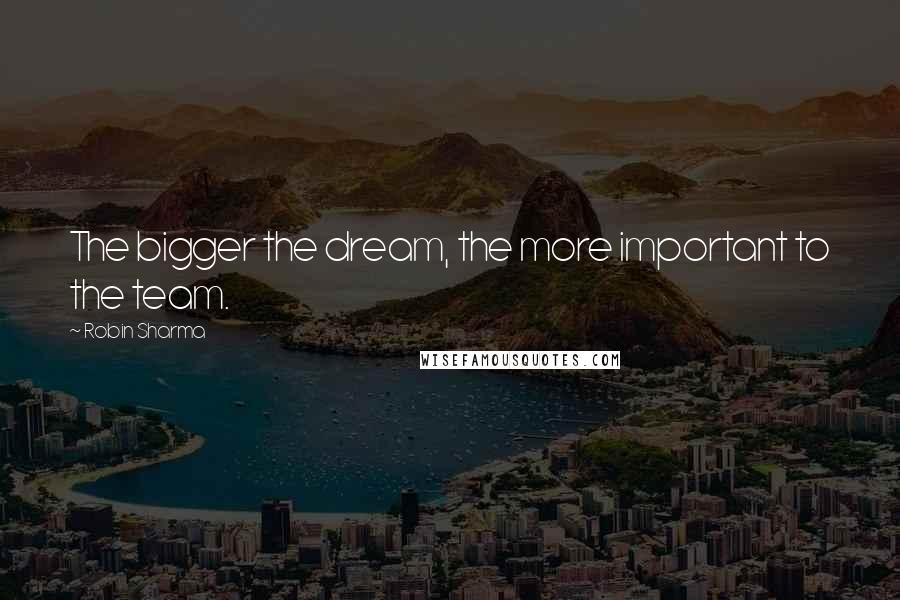 Robin Sharma Quotes: The bigger the dream, the more important to the team.