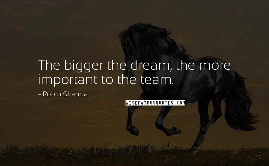 Robin Sharma Quotes: The bigger the dream, the more important to the team.