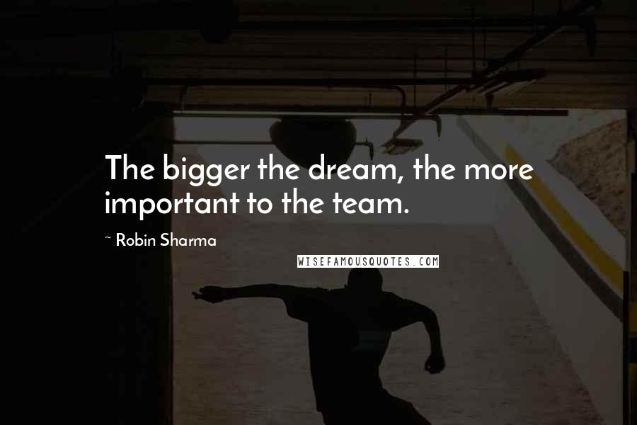 Robin Sharma Quotes: The bigger the dream, the more important to the team.