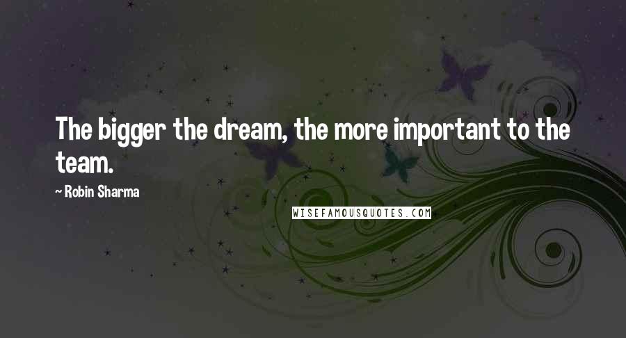 Robin Sharma Quotes: The bigger the dream, the more important to the team.