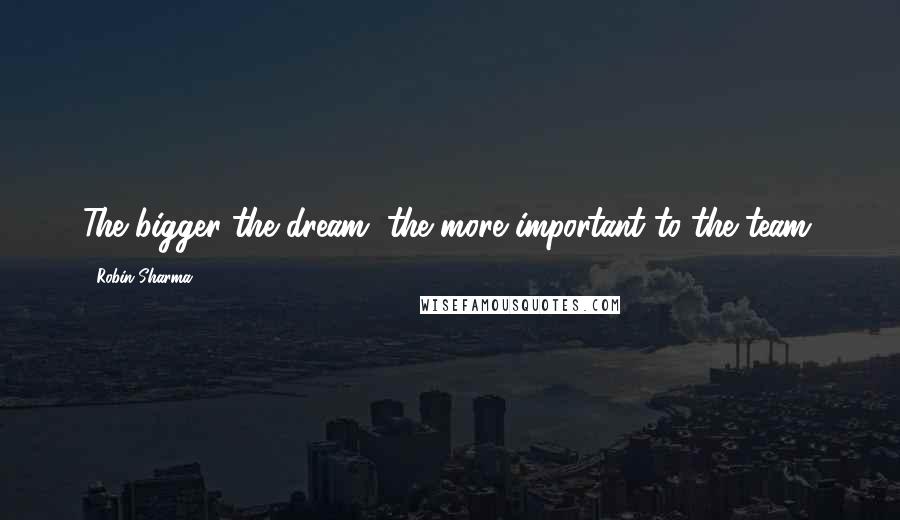 Robin Sharma Quotes: The bigger the dream, the more important to the team.