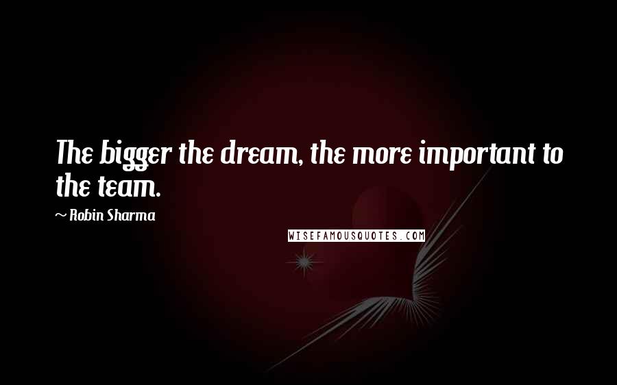 Robin Sharma Quotes: The bigger the dream, the more important to the team.