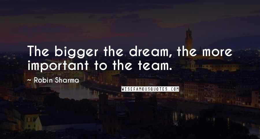 Robin Sharma Quotes: The bigger the dream, the more important to the team.