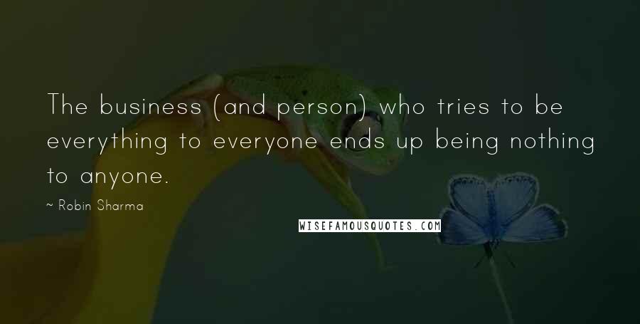 Robin Sharma Quotes: The business (and person) who tries to be everything to everyone ends up being nothing to anyone.