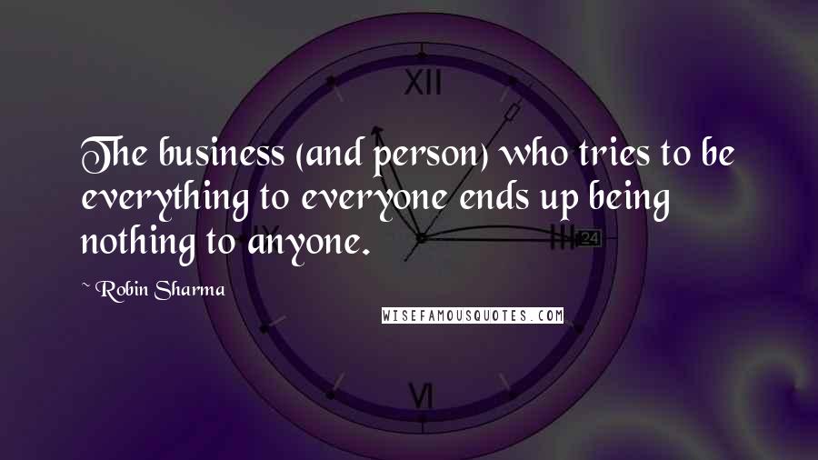 Robin Sharma Quotes: The business (and person) who tries to be everything to everyone ends up being nothing to anyone.