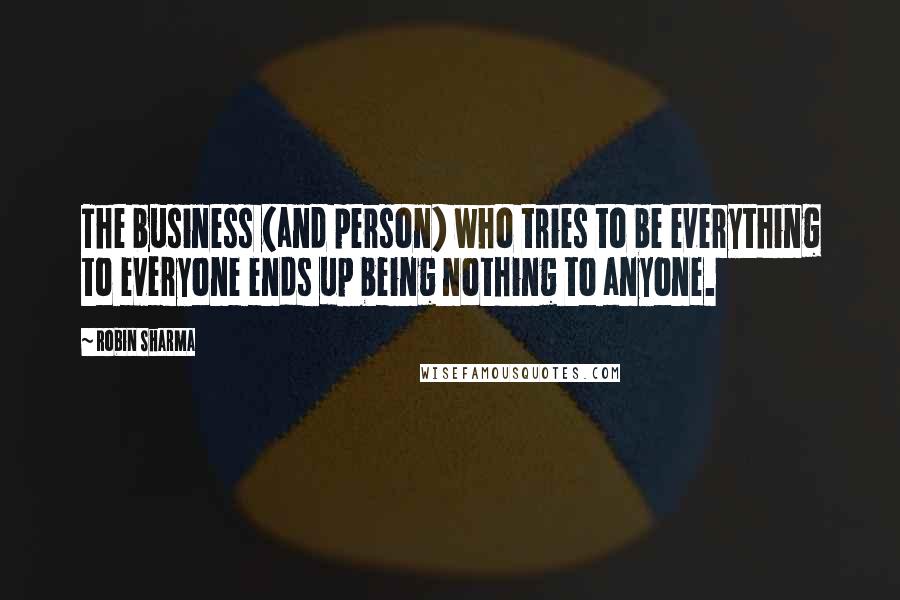 Robin Sharma Quotes: The business (and person) who tries to be everything to everyone ends up being nothing to anyone.