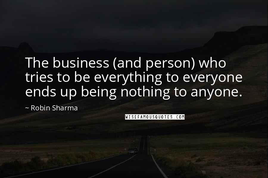 Robin Sharma Quotes: The business (and person) who tries to be everything to everyone ends up being nothing to anyone.