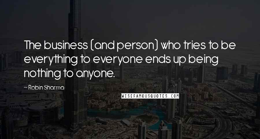 Robin Sharma Quotes: The business (and person) who tries to be everything to everyone ends up being nothing to anyone.