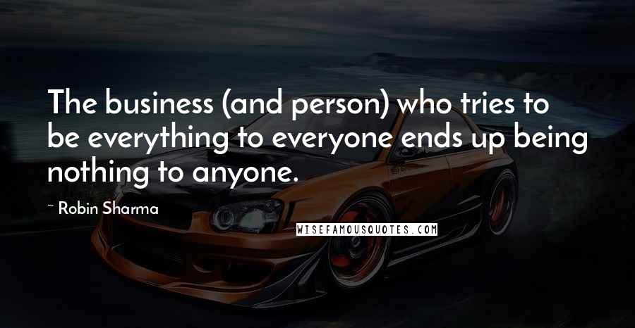 Robin Sharma Quotes: The business (and person) who tries to be everything to everyone ends up being nothing to anyone.