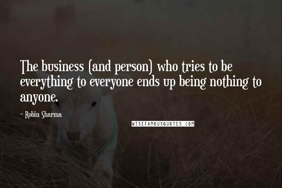 Robin Sharma Quotes: The business (and person) who tries to be everything to everyone ends up being nothing to anyone.