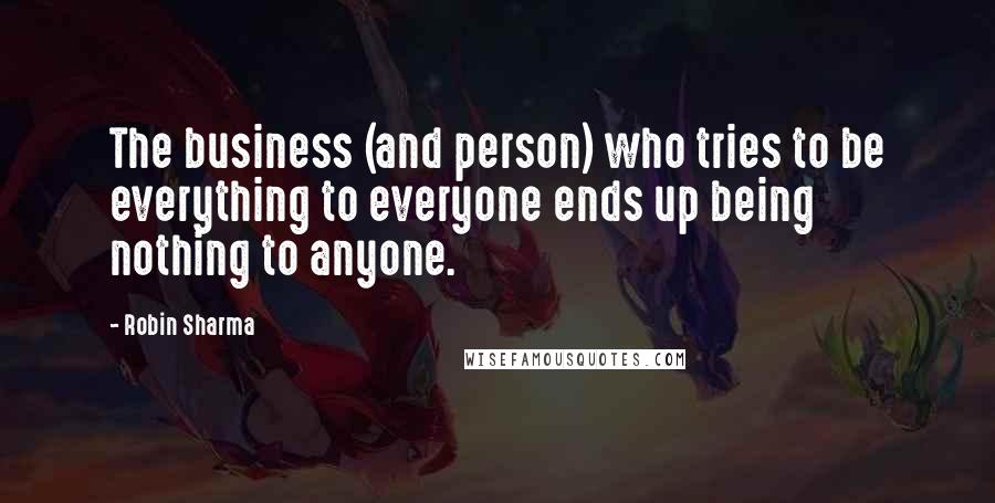 Robin Sharma Quotes: The business (and person) who tries to be everything to everyone ends up being nothing to anyone.