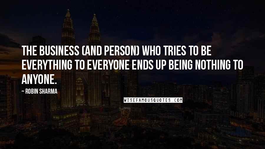 Robin Sharma Quotes: The business (and person) who tries to be everything to everyone ends up being nothing to anyone.