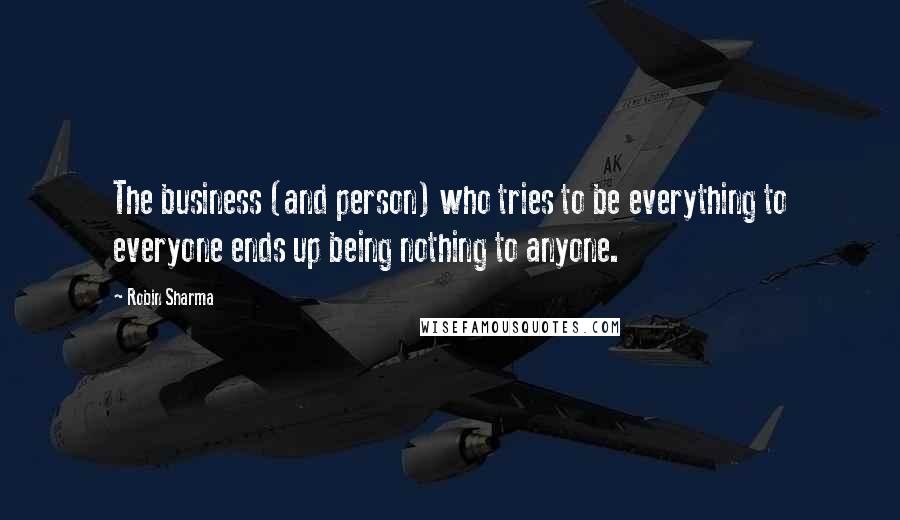 Robin Sharma Quotes: The business (and person) who tries to be everything to everyone ends up being nothing to anyone.