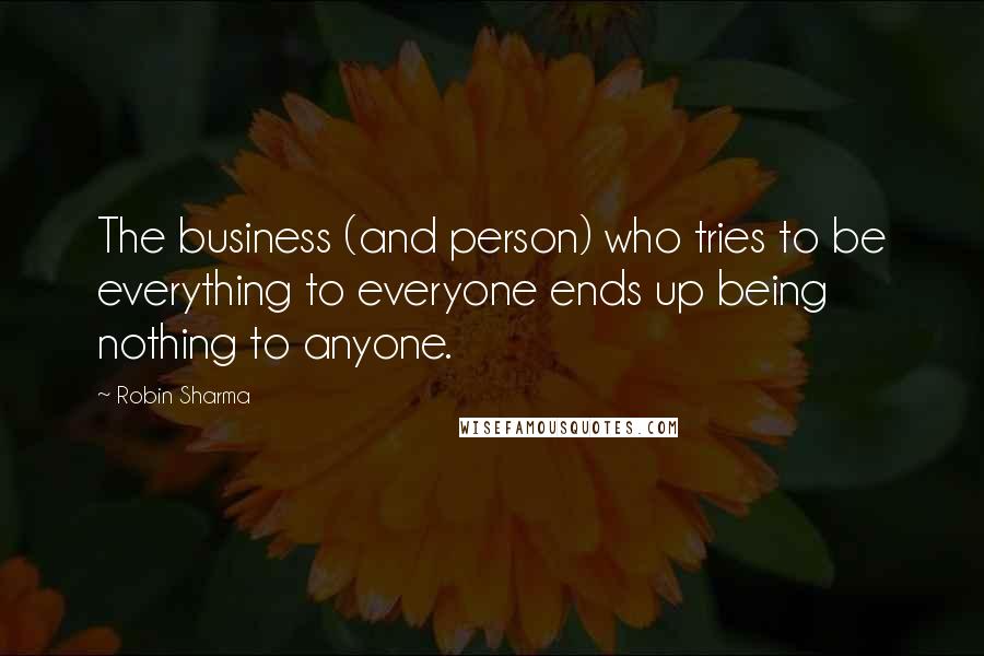 Robin Sharma Quotes: The business (and person) who tries to be everything to everyone ends up being nothing to anyone.