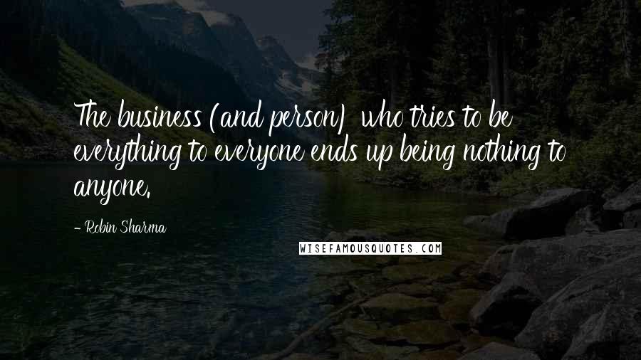 Robin Sharma Quotes: The business (and person) who tries to be everything to everyone ends up being nothing to anyone.