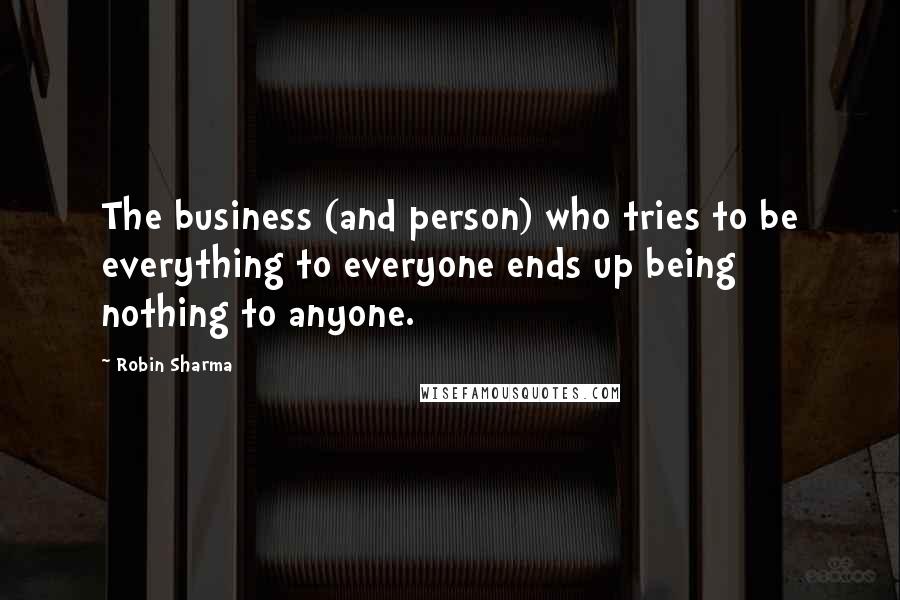 Robin Sharma Quotes: The business (and person) who tries to be everything to everyone ends up being nothing to anyone.