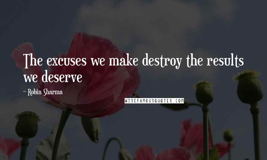 Robin Sharma Quotes: The excuses we make destroy the results we deserve