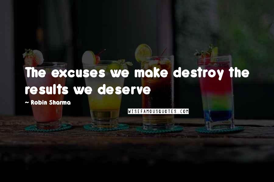 Robin Sharma Quotes: The excuses we make destroy the results we deserve