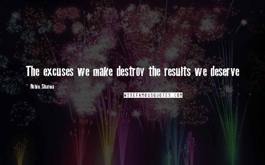 Robin Sharma Quotes: The excuses we make destroy the results we deserve