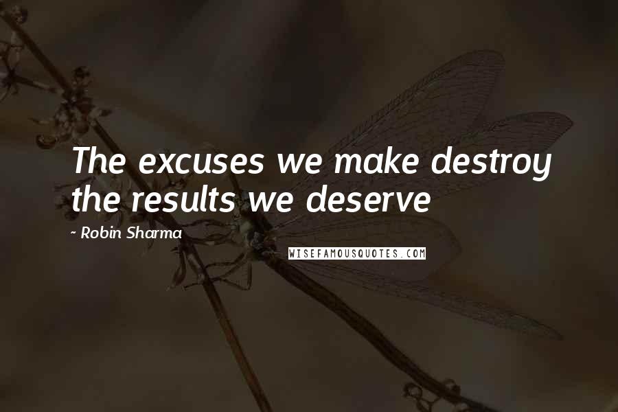 Robin Sharma Quotes: The excuses we make destroy the results we deserve