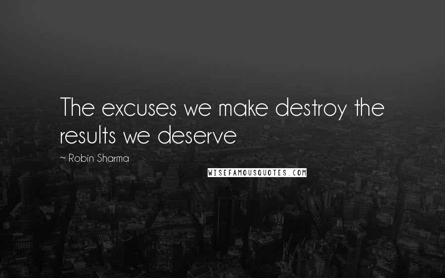 Robin Sharma Quotes: The excuses we make destroy the results we deserve