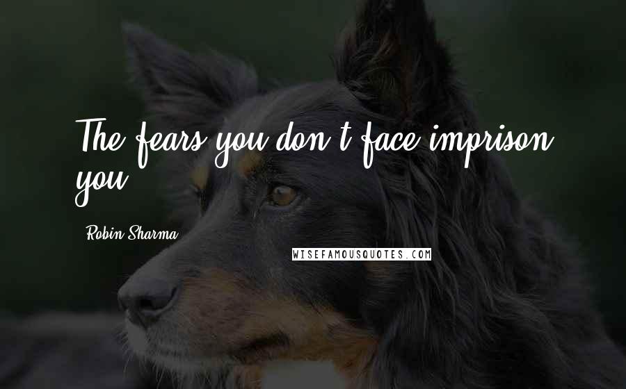 Robin Sharma Quotes: The fears you don't face imprison you.
