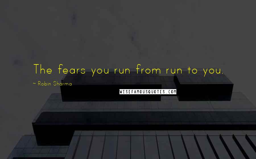 Robin Sharma Quotes: The fears you run from run to you.