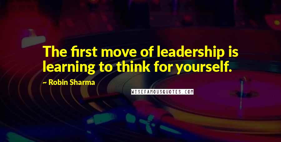 Robin Sharma Quotes: The first move of leadership is learning to think for yourself.