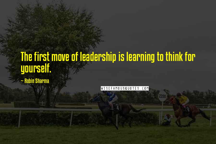Robin Sharma Quotes: The first move of leadership is learning to think for yourself.