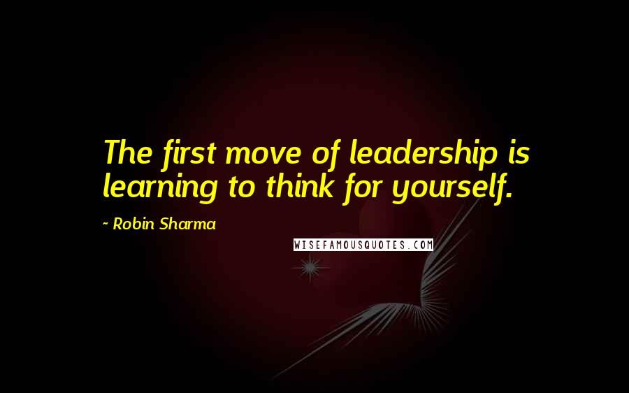 Robin Sharma Quotes: The first move of leadership is learning to think for yourself.