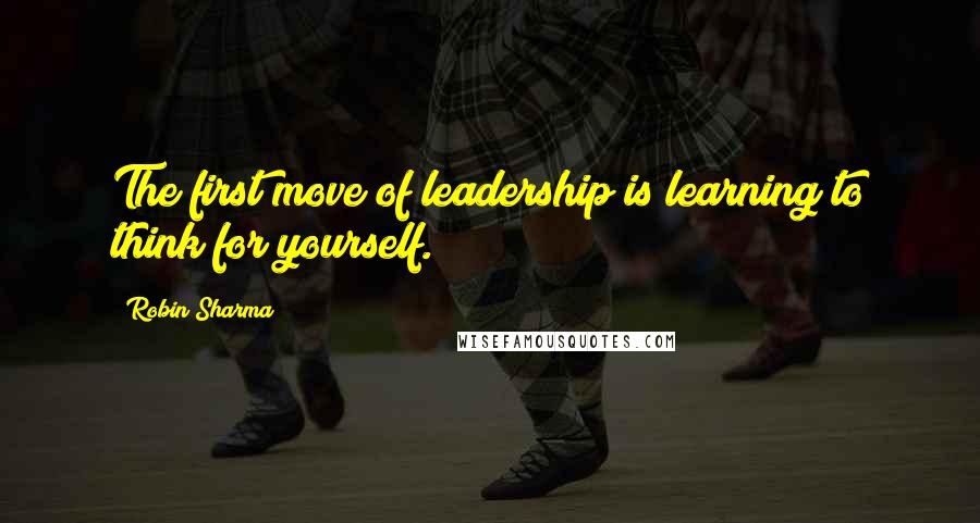 Robin Sharma Quotes: The first move of leadership is learning to think for yourself.