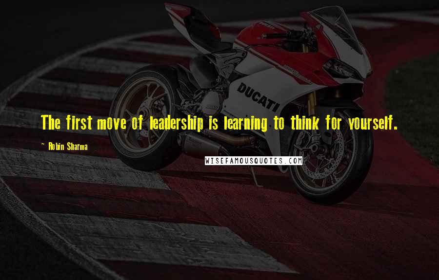 Robin Sharma Quotes: The first move of leadership is learning to think for yourself.