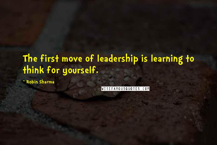 Robin Sharma Quotes: The first move of leadership is learning to think for yourself.