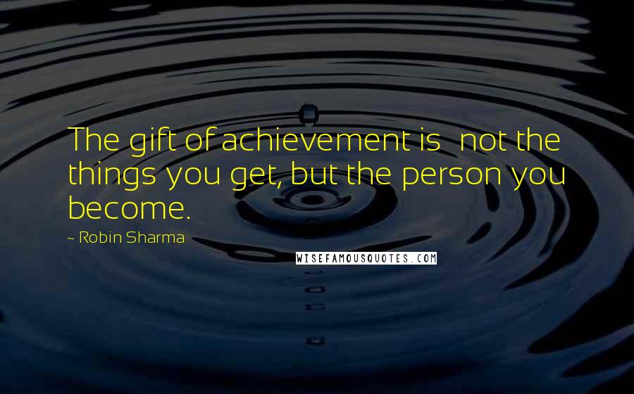 Robin Sharma Quotes: The gift of achievement is not the things you get, but the person you become.