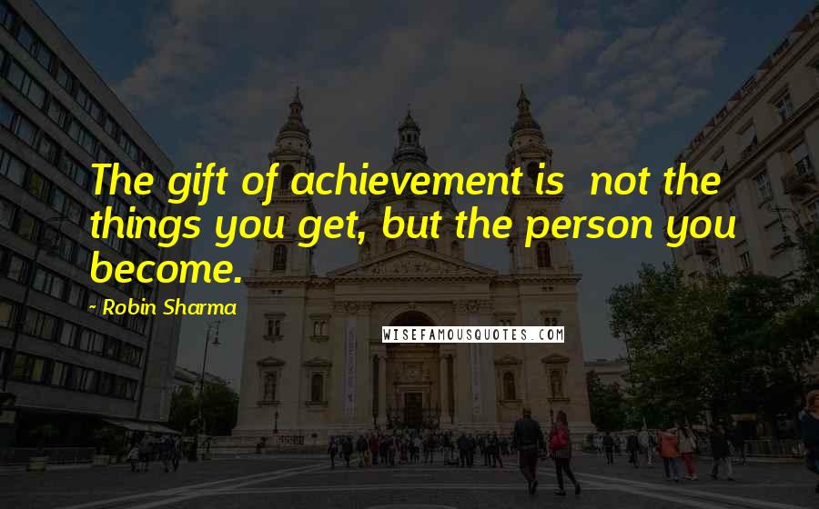 Robin Sharma Quotes: The gift of achievement is not the things you get, but the person you become.