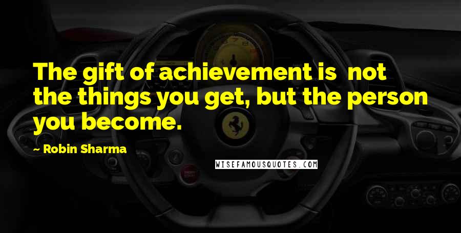 Robin Sharma Quotes: The gift of achievement is not the things you get, but the person you become.