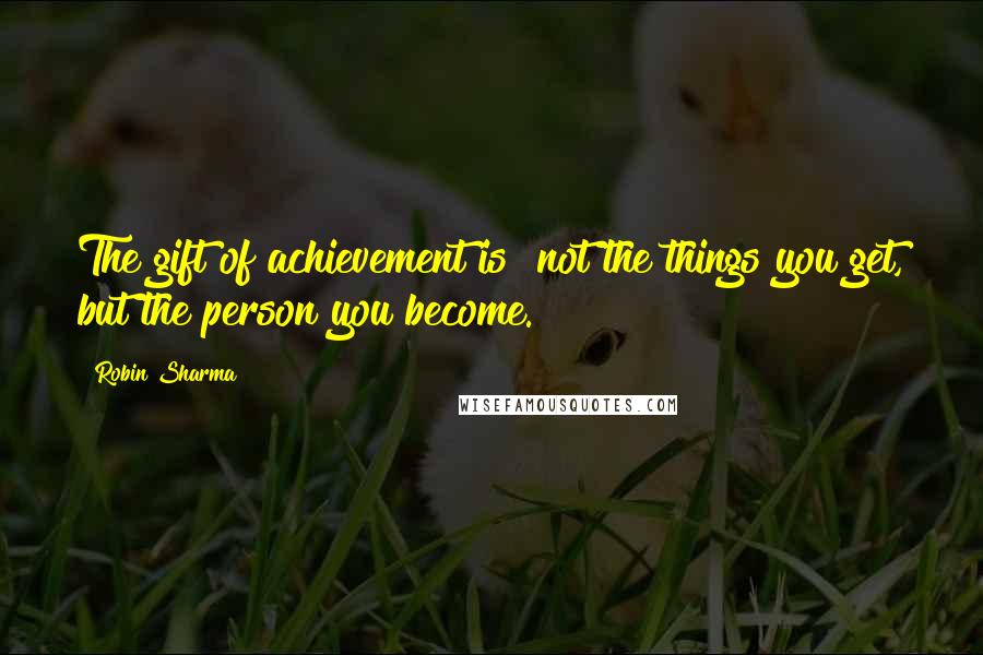 Robin Sharma Quotes: The gift of achievement is not the things you get, but the person you become.