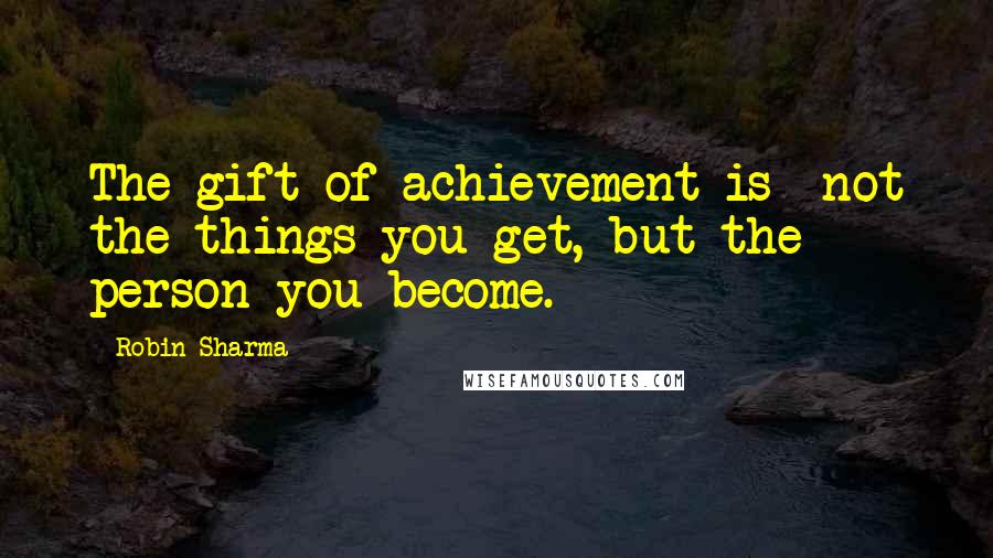 Robin Sharma Quotes: The gift of achievement is not the things you get, but the person you become.