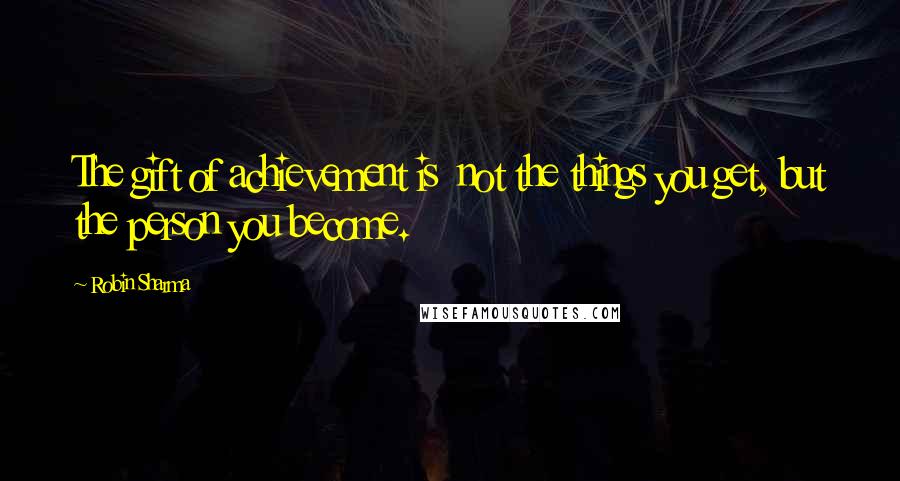 Robin Sharma Quotes: The gift of achievement is not the things you get, but the person you become.