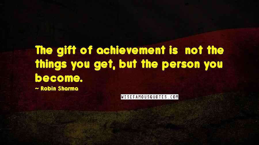 Robin Sharma Quotes: The gift of achievement is not the things you get, but the person you become.