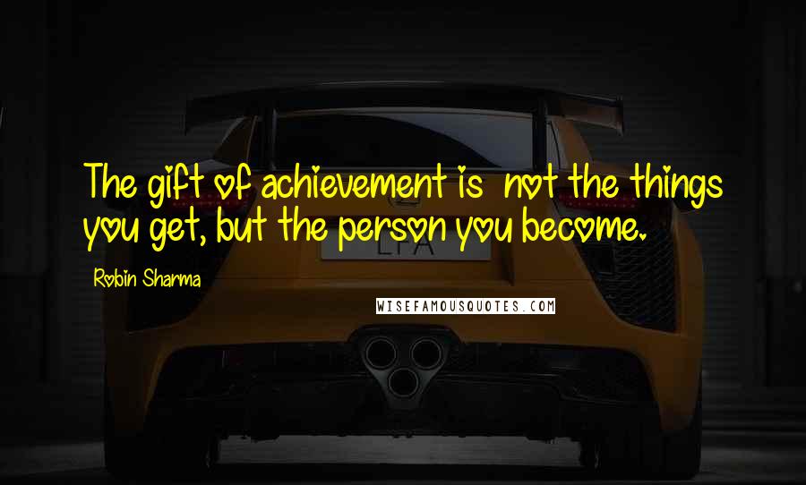 Robin Sharma Quotes: The gift of achievement is not the things you get, but the person you become.