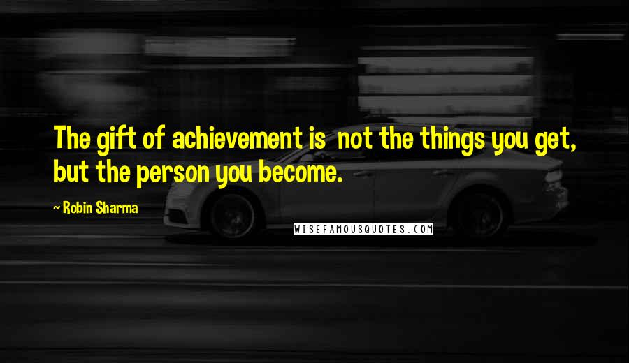 Robin Sharma Quotes: The gift of achievement is not the things you get, but the person you become.