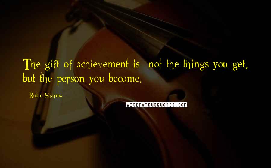 Robin Sharma Quotes: The gift of achievement is not the things you get, but the person you become.