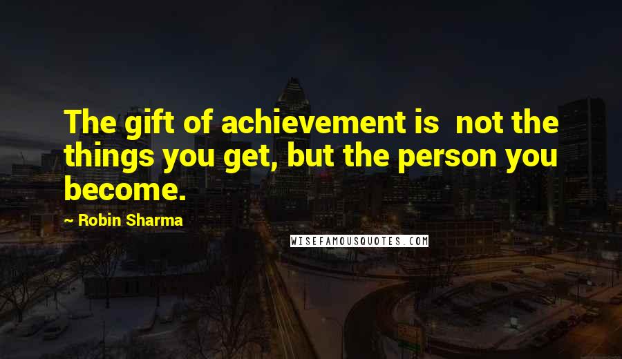 Robin Sharma Quotes: The gift of achievement is not the things you get, but the person you become.
