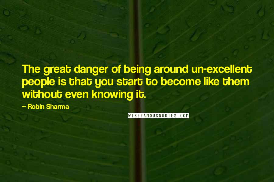 Robin Sharma Quotes: The great danger of being around un-excellent people is that you start to become like them without even knowing it.