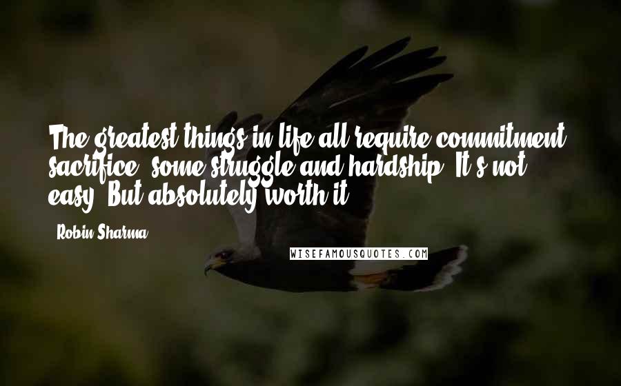 Robin Sharma Quotes: The greatest things in life all require commitment, sacrifice, some struggle and hardship. It's not easy. But absolutely worth it.